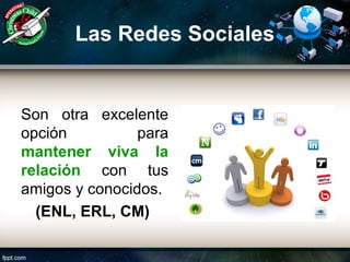 Las Redes Sociales
Son otra excelente
opción para
mantener viva la
relación con tus
amigos y conocidos.
(ENL, ERL, CM)
 