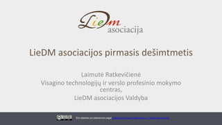 LieDM asociacijos pirmasis dešimtmetis
Laimutė Ratkevičienė
Visagino technologijų ir verslo profesinio mokymo
centras,
LieDM asociacijos Valdyba
Ši/s objektas yra platinama/s pagal Creative Commons Priskyrimas 4.0 Tarptautinė licenciją.
 