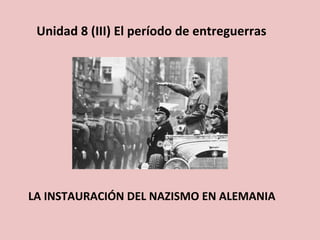 Unidad	
  8	
  (III)	
  El	
  período	
  de	
  entreguerras	
  
LA	
  INSTAURACIÓN	
  DEL	
  NAZISMO	
  EN	
  ALEMANIA	
  
	
  
 