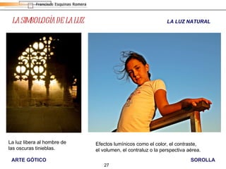 LA SIMBOLOGÍA DE LA LUZ La luz libera al hombre de las oscuras tinieblas. LA LUZ NATURAL Efectos lumínicos como el color, el contraste, el volumen, el contraluz o la perspectiva aérea. SOROLLA ARTE GÓTICO 