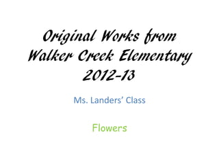 Original Works from
Walker Creek Elementary
        2012-13
      Ms. Landers’ Class

          Flowers
 