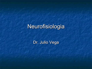 NeurofisiologiaNeurofisiologia
Dr. Julio VegaDr. Julio Vega
 