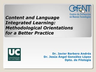 Content and Language
Integrated Learning:
Methodological Orientations
for a Better Practice

Dr. Javier Barbero Andrés
Dr. Jesús Ángel González López
Dpto. de Filología

 