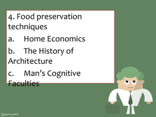 4. Food preservation
techniques
a. Home Economics
b. The History of
Architecture
c. Man’s Cognitive
Faculties
 