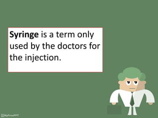 Syringe is a term only
used by the doctors for
the injection.
 