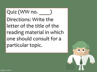Quiz (WW no. ____)
Directions: Write the
letter of the title of the
reading material in which
one should consult for a
particular topic.
 
