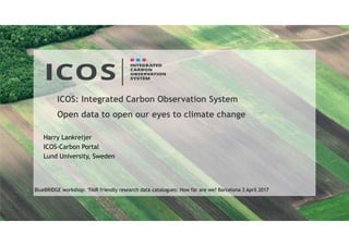 ICOS: Integrated Carbon Observation System
Open data to open our eyes to climate change
Harry Lankreijer
ICOS-Carbon Portal
Lund University, Sweden
BlueBRIDGE workshop: "FAIR friendly research data catalogues: How far are we? Barcelona 3 April 2017
 