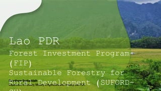 Phouthone Sophathilath
Department of Forestry, Ministry of Agriculture and Forestry, Lao PDR
Lao PDR
Forest Investment Program
(FIP)
Sustainable Forestry for
Rural Development (SUFORD-
 