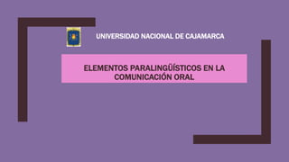 ELEMENTOS PARALINGÜÍSTICOS EN LA
COMUNICACIÓN ORAL
UNIVERSIDAD NACIONAL DE CAJAMARCA
 
