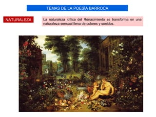 TEMAS DE LA POESÍA BARROCA

NATURALEZA   La naturaleza idílica del Renacimiento se transforma en una
             naturaleza sensual llena de colores y sonidos.
 