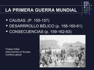 LA PRIMERA GUERRA MUNDIAL
CAUSAS. (P. 155-157)
DESARRROLLO BÉLICO (p. 158-160-61)
CONSECUENCIAS (p. 159-162-63)
Tropas indias
interviniendo en Europa.
Conflicto global