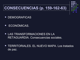 CONSECUENCIAS (p. 159-162-63)
DEMOGRAFICAS
ECONÓMICAS.
LAS TRANSFORMACIONES EN LA
RETAGUARDIA. Consecuencias sociales.
TERRITORIALES. EL NUEVO MAPA. Los tratados
de paz.