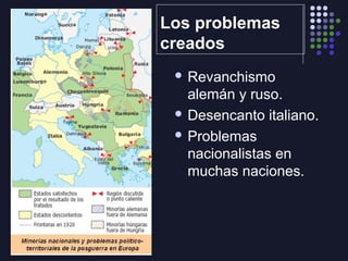 Los problemas
creados
Revanchismo
alemán y ruso.
Desencanto italiano.
Problemas
nacionalistas en
muchas naciones.