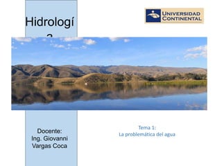 Hidrologí
a
Tema 1:
La problemática del agua
Docente:
Ing. Giovanni
Vargas Coca
 