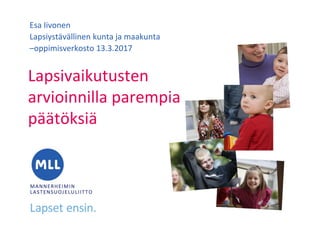 Lapsivaikutusten
arvioinnilla parempia
päätöksiä
Esa Iivonen
Lapsiystävällinen kunta ja maakunta
–oppimisverkosto 13.3.2017
 