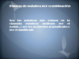 Figuras de palabra por combinación



Son las palabras que reúnen en la
clausula palabras análogas por el
sonido, o por los accidentes gramaticales o
por el significado
 
