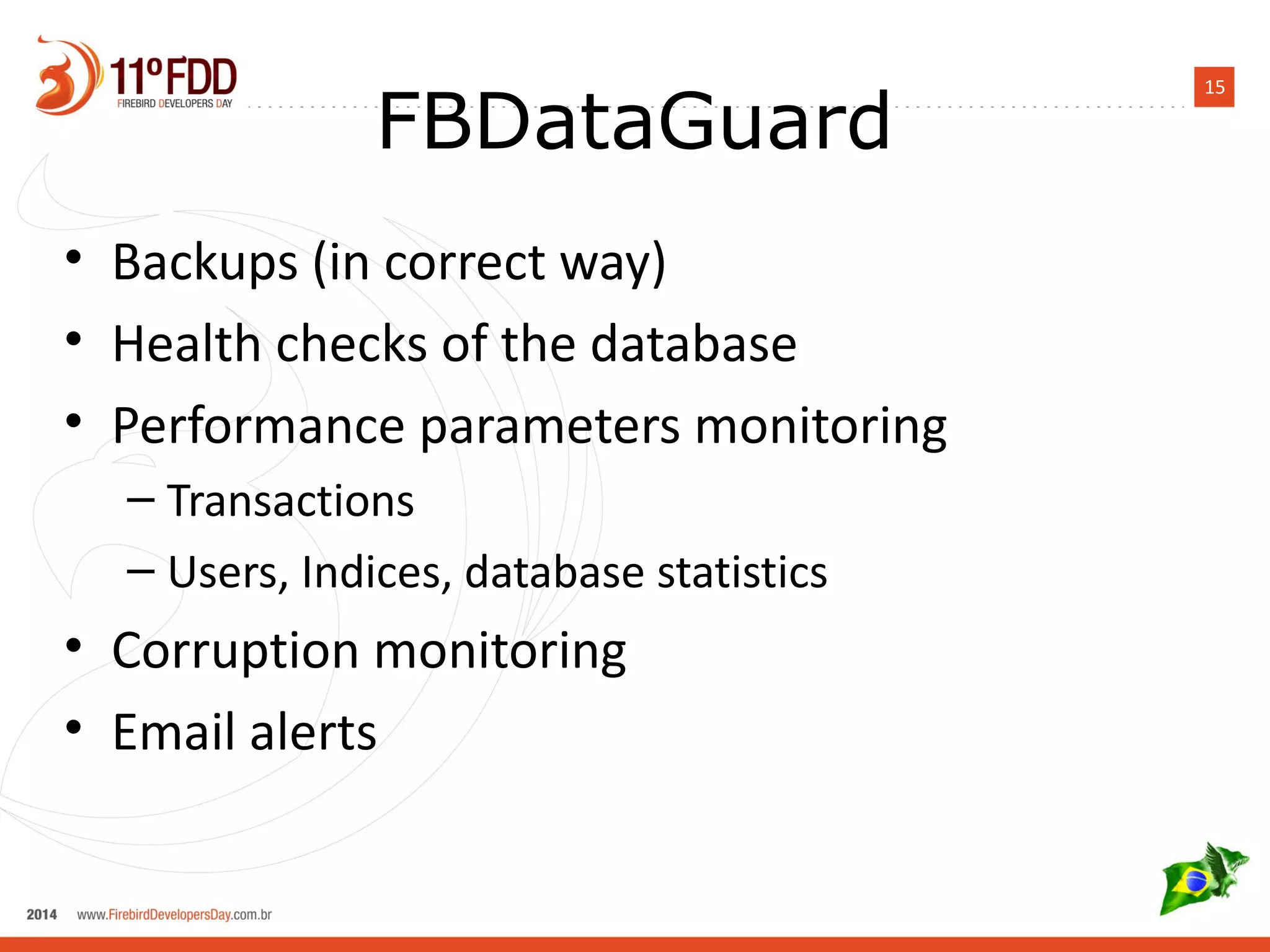 15 FBDataGuard 
• Backups (in correct way) 
• Health checks of the database 
• Performance parameters monitoring 
– Transactions 
– Users, Indices, database statistics 
• Corruption monitoring 
• Email alerts 
 