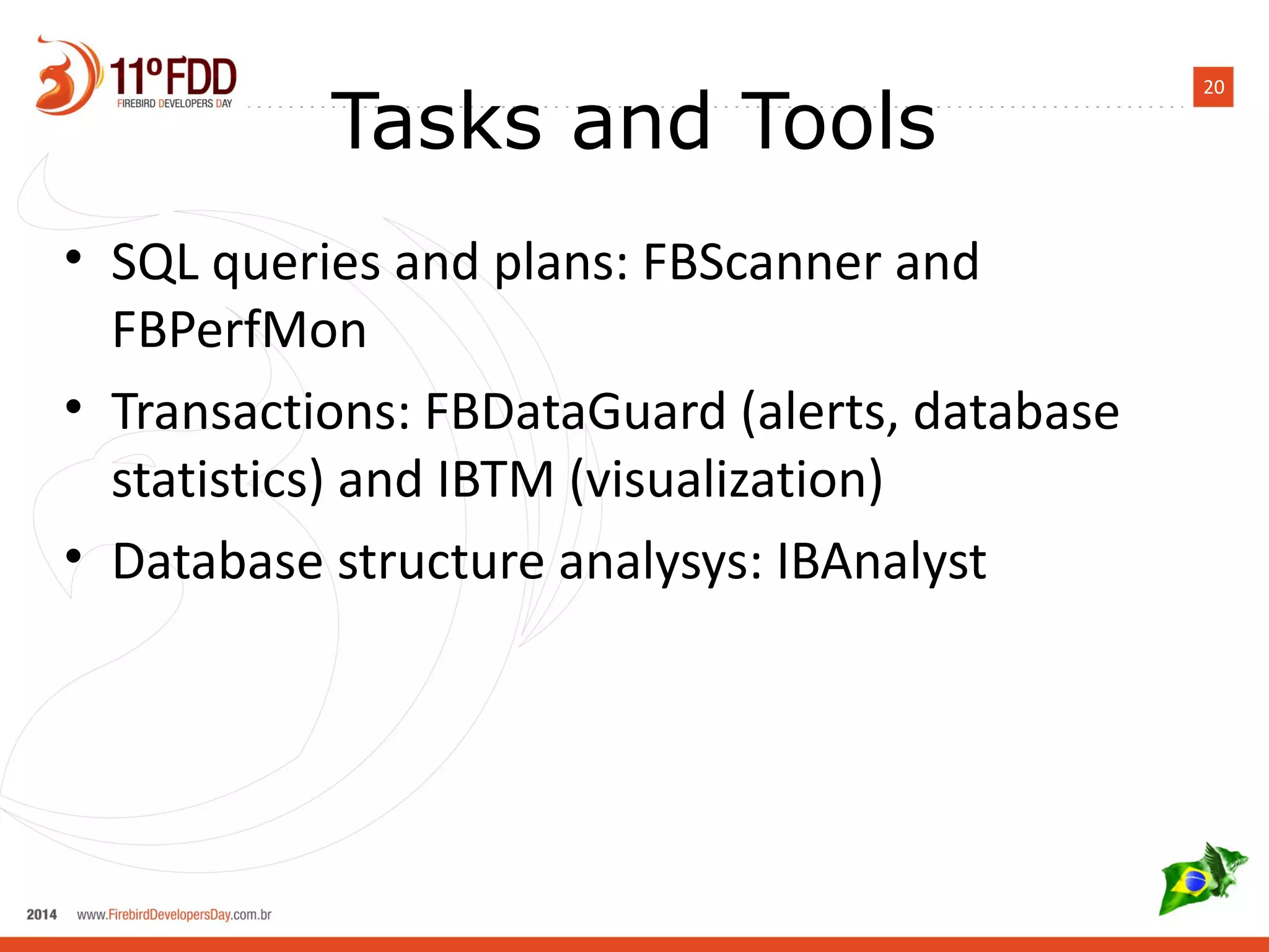 20 Tasks and Tools 
• SQL queries and plans: FBScanner and 
FBPerfMon 
• Transactions: FBDataGuard (alerts, database 
statistics) and IBTM (visualization) 
• Database structure analysys: IBAnalyst 
 