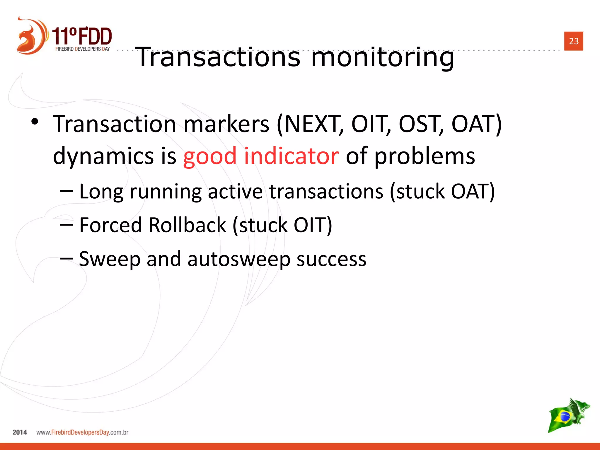 23 Transactions monitoring 
• Transaction markers (NEXT, OIT, OST, OAT) 
dynamics is good indicator of problems 
– Long running active transactions (stuck OAT) 
– Forced Rollback (stuck OIT) 
– Sweep and autosweep success 
 