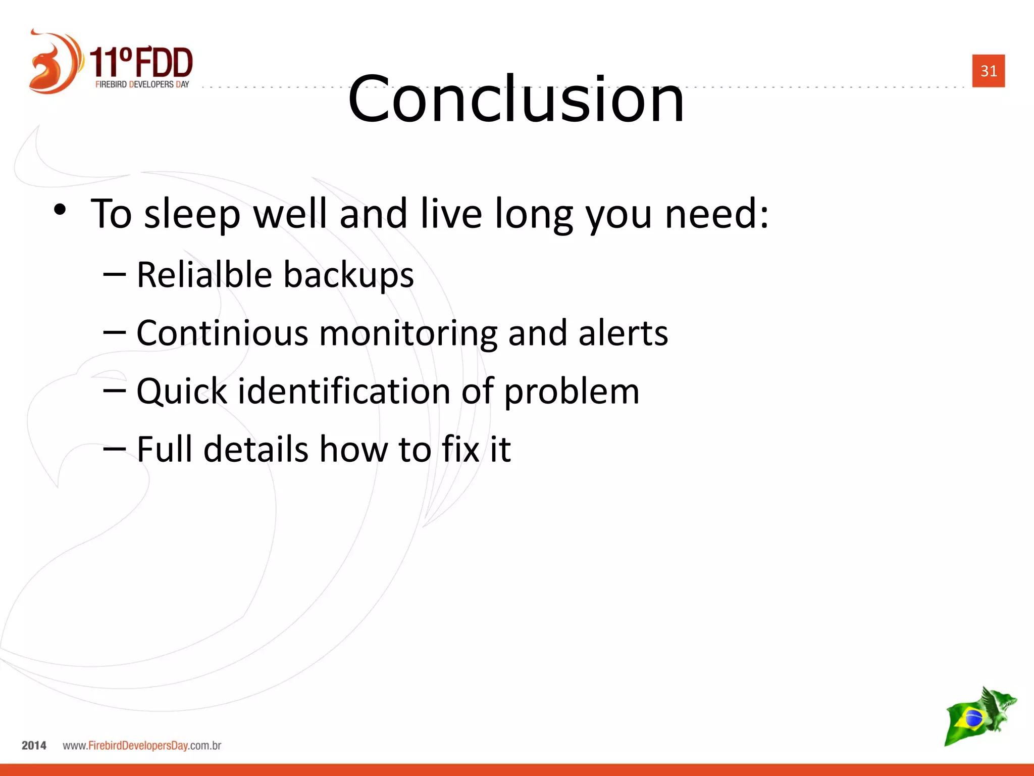 31 Conclusion 
• To sleep well and live long you need: 
– Relialble backups 
– Continious monitoring and alerts 
– Quick identification of problem 
– Full details how to fix it 
 