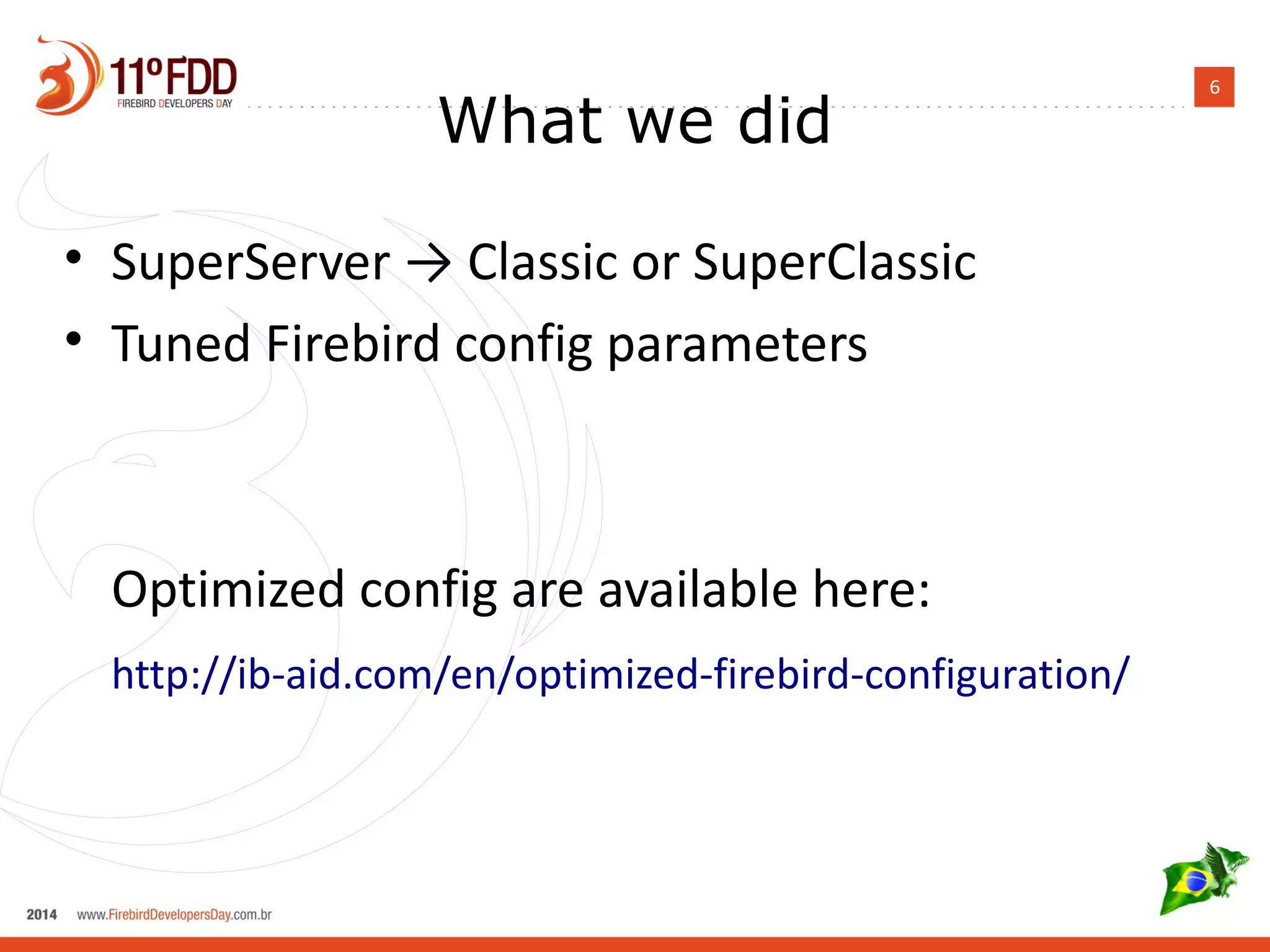 6 What we did 
• SuperServer → Classic or SuperClassic 
• Tuned Firebird config parameters 
Optimized config are available here: 
http://ib-aid.com/en/optimized-firebird-configuration/ 
 