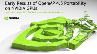 Jeff Larkin, August 2017 DOE Performance Portability Workshop
Early Results of OpenMP 4.5 Portability
on NVIDIA GPUs
 