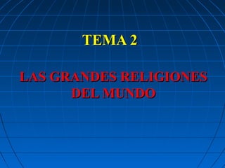 TEMA 2TEMA 2
LAS GRANDES RELIGIONESLAS GRANDES RELIGIONES
DEL MUNDODEL MUNDO
 