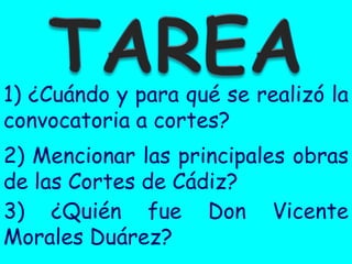 1) ¿Cuándo y para qué se realizó la
convocatoria a cortes?
2) Mencionar las principales obras
de las Cortes de Cádiz?
3) ¿Quién fue Don Vicente
Morales Duárez?
 