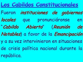 Fueron instituciones de gobiernos
locales  que    pronunciáronse    en
“Cabildo   Abierto”    (Reunión   de
Notables) a favor de la Emancipación
y a su vez intervinieron en situaciones
de crisis política nacional durante la
república.
 