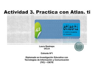 Laura Restrepo
UCLA
Cohorte Nª1
Diplomado en Investigación Educativa con
Tecnologías de Información y Comunicación
(TIC) ~ CIETE
 
