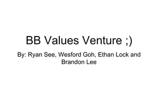 BB Values Venture ;)
By: Ryan See, Wesford Goh, Ethan Lock and
Brandon Lee
 