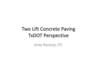 Two Lift Concrete Paving
TxDOT Perspective
Andy Naranjo, P.E.
 