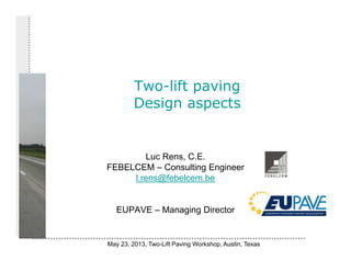Two-lift paving
Design aspects
Luc Rens, C.E.
FEBELCEM – Consulting Engineer
l.rens@febelcem.be
EUPAVE – Managing Director
May 23, 2013, Two-Lift Paving Workshop, Austin, Texas
 