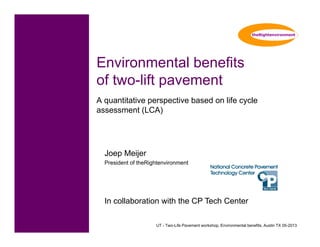UT - Two-Life Pavement workshop, Environmental benefits, Austin TX 05-2013
Environmental benefits
of two-lift pavement
A quantitative perspective based on life cycle
assessment (LCA)
Joep Meijer
President of theRightenvironment
In collaboration with the CP Tech Center
 