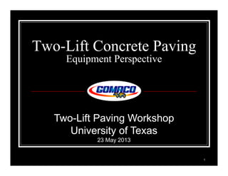 1
Two-Lift Concrete Paving
Equipment Perspective
Two-Lift Paving Workshop
University of Texas
23 May 2013
 