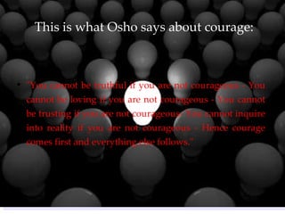 This is what Osho says about courage: <ul><li>&quot;You cannot be truthful if you are not courageous - You cannot be lovin...