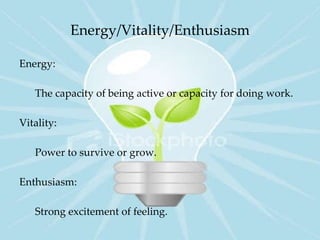 Energy/Vitality/Enthusiasm <ul><li>Energy: </li></ul><ul><li>The capacity of being active or capacity for doing work. </li...