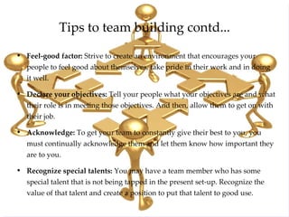 Tips to team building contd... <ul><li>Feel-good factor:  Strive to create an environment that encourages your people to f...
