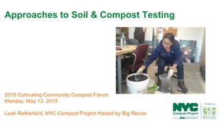 1
2019 Cultivating Community Compost Forum
Monday, May 13, 2019
Leah Retherford, NYC Compost Project Hosted by Big Reuse
Approaches to Soil & Compost Testing
 