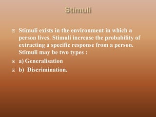    Stimuli exists in the environment in which a
    person lives. Stimuli increase the probability of
    extracting a specific response from a person.
    Stimuli may be two types :
   a) Generalisation
   b) Discrimination.
 