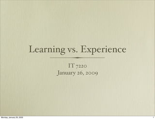 Learning vs. Experience
                                     IT 7220
                                 January 26, 2009




Monday, January 26, 2009                             1
 