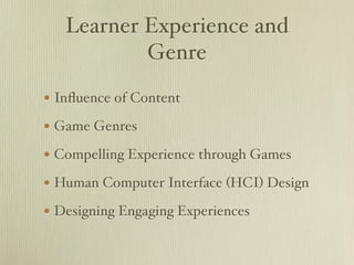 Learner Experience and
           Genre

• Inﬂuence of Content
• Game Genres
• Compelling Experience through Games
• Human Computer Interface (HCI) Design
• Designing Engaging Experiences
 