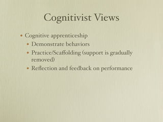 Cognitivist Views
• Cognitive apprenticeship
  • Demonstrate behaviors
  • Practice/Scaﬀolding (support is gradually
      removed)
  •   Reﬂection and feedback on performance
 