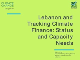 Lebanon and
Tracking Climat e
Finance: St at us
and Capacit y
Needs
Mary Aw ad
Clim ate Change Policy Expert
Ministry of Environm ent
Lebanon
 