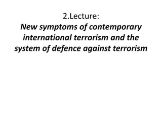 2.Lecture: 
New symptoms of contemporary 
international terrorism and the 
system of defence against terrorism 
