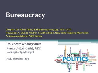 Bureaucracy
Chapter 16: Public Policy & the Bureaucracy (pp. 351—377)
Heywood, A. (2013). Politics. Fourth edition. New York: Palgrave Macmillan.
*e-book available at PIDE Library
Dr Faheem Jehangir Khan
Research Economist, PIDE
faheemjkhan@pide.org.pk
PIDE, Islamabad | 2016
 