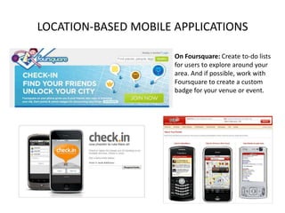 LOCATION-BASED MOBILE APPLICATIONS
On Foursquare: Create to-do lists
for users to explore around your
area. And if possible, work with
Foursquare to create a custom
badge for your venue or event.

 