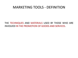 MARKETING TOOLS - DEFINITION

THE TECHNIQUES AND MATERIALS USED BY THOSE WHO ARE
INVOLVED IN THE PROMOTION OF GOODS AND SERVICES.

 