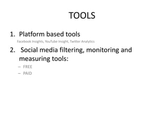 TOOLS
1. Platform based tools
Facebook Insights, YouTube Insight, Twitter Analytics

2. Social media filtering, monitoring and
measuring tools:
– FREE
– PAID

 