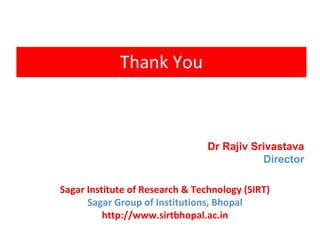 Thank You
Dr Rajiv Srivastava
Director
Sagar Institute of Research & Technology (SIRT)
Sagar Group of Institutions, Bhopal
http://www.sirtbhopal.ac.in
 